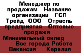 Менеджер по продажам › Название организации ­ ГСП-Трейд, ООО › Отрасль предприятия ­ Оптовые продажи › Минимальный оклад ­ 40 000 - Все города Работа » Вакансии   . Карелия респ.,Петрозаводск г.